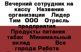 Вечерний сотрудник на кассу › Название организации ­ Лидер Тим, ООО › Отрасль предприятия ­ Продукты питания, табак › Минимальный оклад ­ 15 000 - Все города Работа » Вакансии   . Амурская обл.,Архаринский р-н